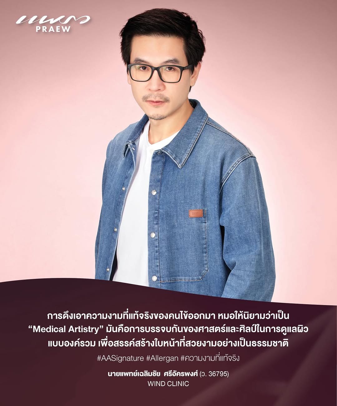 “การดึงเอาความงามที่แท้จริงของคนไข้ออกมา หมอให้นิยามว่าเป็น Medical Artistry มันคือการบรรจบกันของศาสตร์และศิลป์ในการดูแลผิวแบบองค์รวม เพื่อสรรค์สร้างใบหน้าที่สวยงามอย่างเป็นธรรมชาติ” 

นพ.เฉลิมชัย  ศรีอัครพงศ์ (ว.36795)
Wind Clinic
.
เพราะความงามไม่ใช่เพียงแค่รูปลักษณ์ภายนอก แต่คือพลังภายในที่ช่วยเสริมความมั่นใจและสะท้อนตัวตนที่แท้จริงของแต่ละคน การดูแลตัวเองจึงไม่ใช่เรื่องฟุ่มเฟือย แต่คือการลงทุนเพื่อคุณภาพชีวิตและภาพลักษณ์ในระยะยาว
.
Allergan Aesthetics จึงมุ่งคิดค้น และพัฒนาผลิตภัณฑ์ที่ตอบโจทย์การดูแลความงาม ภายใต้ผลลัพธ์ที่ปลอดภัย มีประสิทธิภาพ และเป็นธรรมชาติที่สุด พร้อมด้วยความชำนาญการที่สั่งสมจากประสบการณ์ ทั้งการดูแลผู้เข้ารับบริการ การให้ความรู้ และการสนับสนุนแพทย์ผู้เชี่ยวชาญอย่างต่อเนื่อง
.
โดยล่าสุด Allergan เดินหน้าตอบโจทย์เทรนด์ความงามด้วย นวัตกรรมความงามที่ปลอดภัย มีประสิทธิภาพ และให้ผลลัพธ์ดูเป็นธรรมชาติ ภายใต้คอนเซ็ปต์ AA Signature “Art of Beauty, Art of Allergan” ศิลปะความงามบนใบหน้าที่คุณสามารถออกแบบเพื่อตอบโจทย์ความงามในทุกมิติ นำโดย 2 Solutions หลักแห่งปี 
งานผิวทุกองศา เพื่อเผยผิวที่เรียบเนียน เฟิร์มแน่นและเปร่งประกาย แลดูสุขภาพดีในทุกมุมมอง
Lift Up ยกระดับความอ่อนเยาว์ ยกกระชับผิว และ ปรับรูปหน้าละมุน อย่างเป็นธรรมชาติ
.
ผสมผสาน 3 นวัตกรรม ได้แก่ นวัตกรรม Harmony Skin ให้ผิวยกกระชับเฟิร์มแน่น นวัตกรรมที่ช่วยลดเลือนริ้วรอย ให้ผิวตึงได้แบบไม่โป๊ะ และนวัตกรรม Viveskin ที่ช่วยให้ผิวมีความชุ่มชื้น สุขภาพดี แลดูเปล่งประกาย ซึ่งไม่ว่าคุณจะมีปัญหาผิวแบบใด เช่น ผิวมีริ้วรอยร่องลึก ร่องเล็ก ผิวที่ยืดหย่อนคล้อย ไม่กระชับ AA Signature นวัตกรรมงานผิวทุกองศา ก็พร้อมที่จะช่วยให้ผิวของคุณดูเรียบเนียน เปล่งประกาย และกระชับย้อนวัยในทุกมุมมอง
.
ความงามที่คุณเลือกได้ ไม่ใช่การเปลี่ยนให้เป็นคนอื่น แต่คือการยกระดับตัวตนในแบบที่คุณมั่นใจ

#AASignature #Allergan #ความงามที่แท้จริง #WindClinic