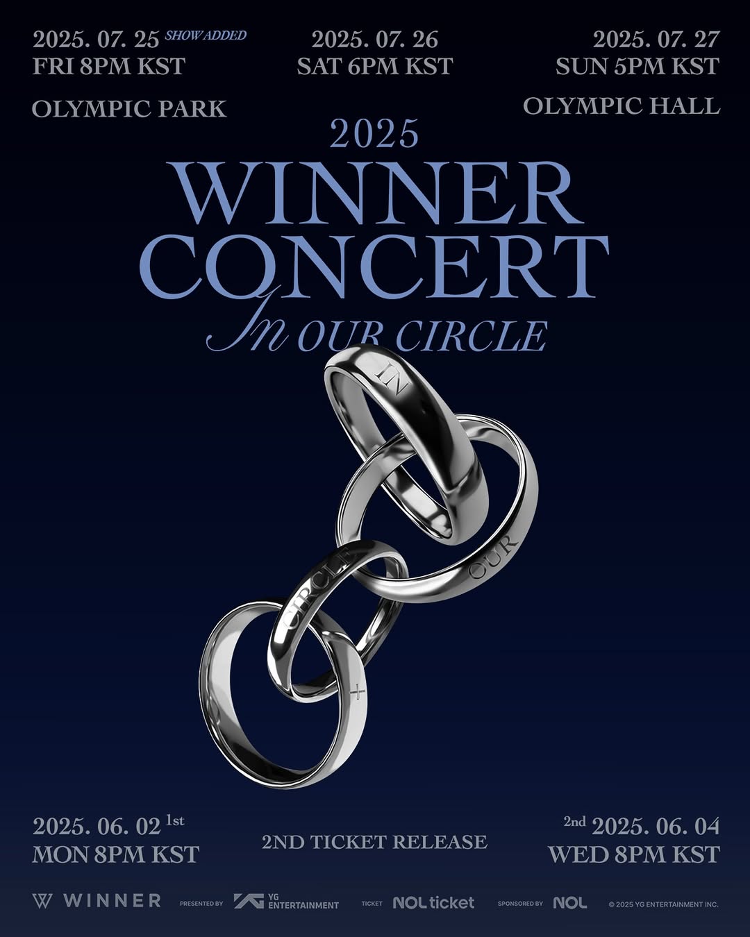 ⠀
2025 WINNER CONCERT [IN OUR CIRCLE] – SHOW ADDED

🗓공연 일시 (Dates)
- 2025.07.25 FRI 8PM (KST)
- 2025.07.26 SAT 6PM (KST)
- 2025.07.27 SUN 5PM (KST)

📍공연 장소 (Venue)
- OLYMPIC HALL

🎫추가회차 티켓 오픈 안내 (2nd TICKET RELEASE)
- Presales : 2025.06.02 MON 8PM (KST)
- General Sales : 2025.06.04 WED 8PM (KST)

#WINNER #위너 @winnercity #YG