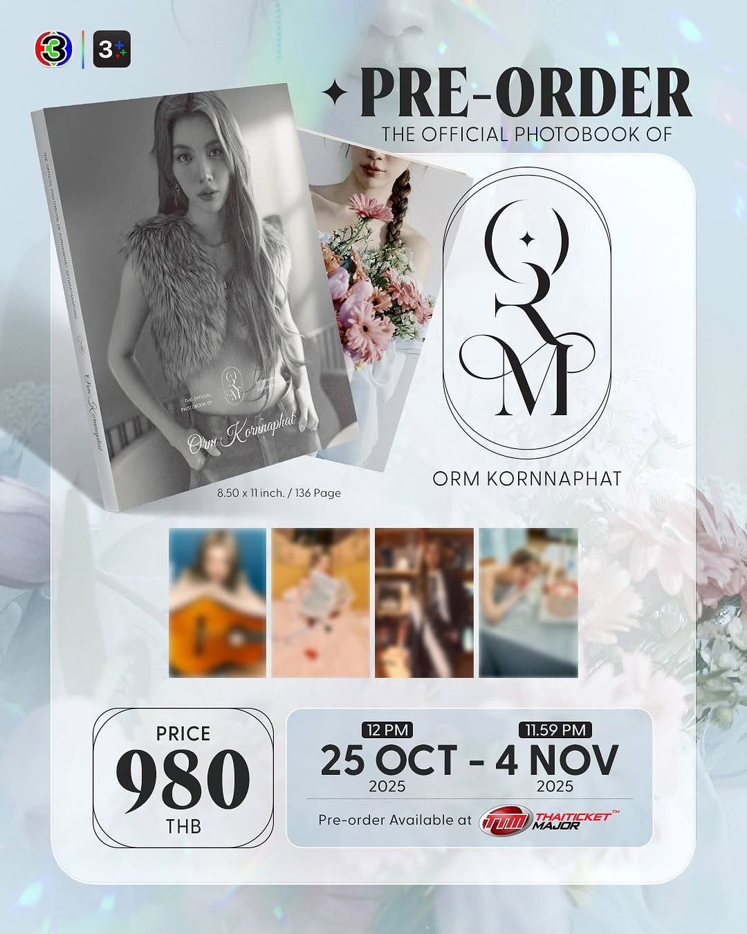 The Official Photobook of “ORM KORNNAPHAT” 

	เตรียมตัวสะสมคอลเลกชันความพิเศษครั้งนี้ไปพร้อมกัน โดยจะเปิดพรีออเดอร์ตั้งแต่วันเสาร์ที่ 25 ตุลาคม 2568 ถึง วันอังคารที่ 4 พฤศจิกายน 2568 สั่งจองได้ทาง www.thaiticketmajor.com ติดตามรายละเอียดได้ทาง Ch3Thailand และ 3Plus