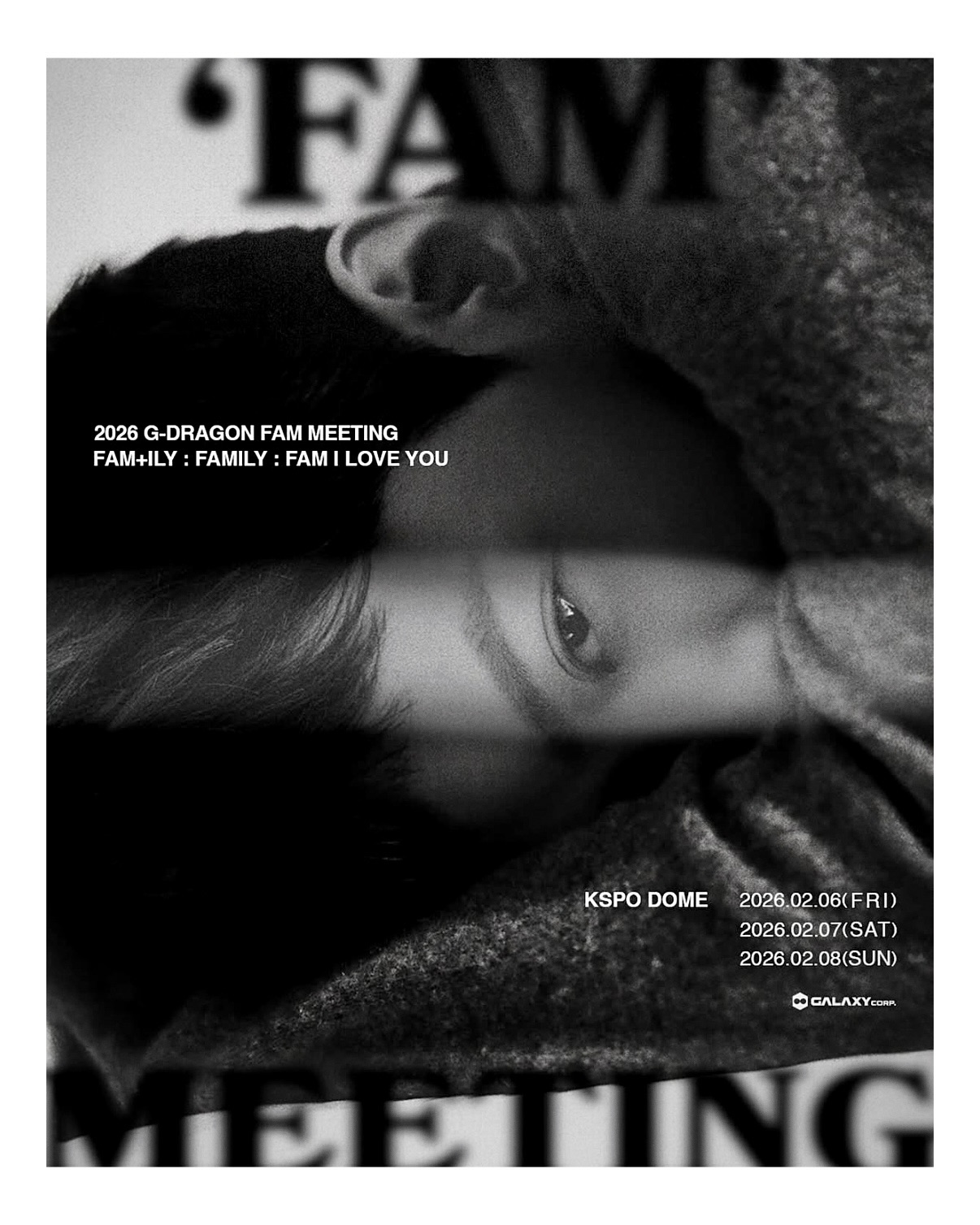 2026 G-DRAGON 1ST ‘FAM’ MEETING
[FAM+ILY : FAMILY : FAM I LOVE YOU] @fanplusonedotcom 

DAY 1 → 2026.02.06 FRI 19:00 (KST)
DAY 2 → 2026.02.07 SAT 18:00 (KST)
DAY 3 → 2026.02.08 SUN 18:00 (KST)