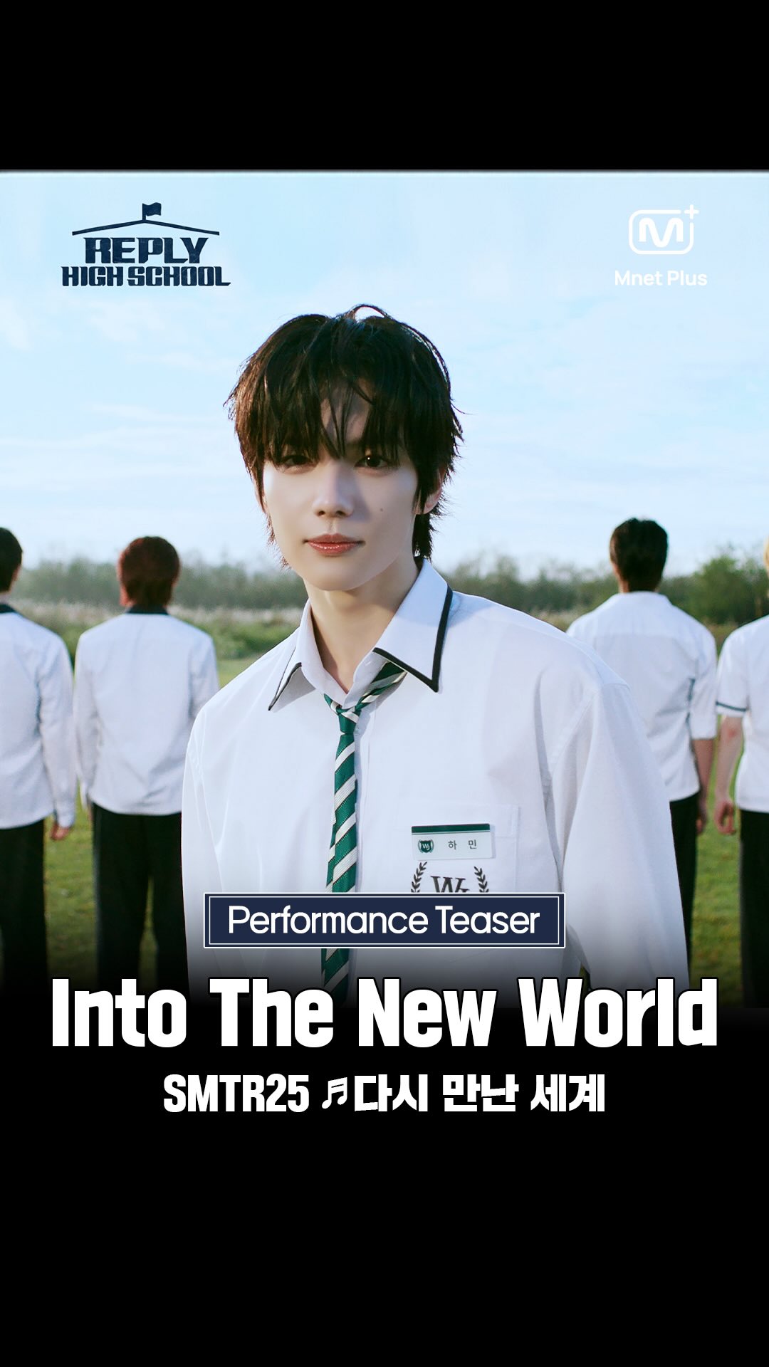 SMTR25 ♬Into The New World - Girls‘ Generation

15 boys dreaming of ‘The Future of K-Culture’ 
Bringing you ’Into The New World‘
𝐂𝐎𝐌𝐈𝐍𝐆 𝐒𝐎𝐎𝐍

A time-slip growth variety show
with boys leading the future of K-culture
〈Reply High School〉

2/13(Fri) 8:20PM 𝗠𝗻𝗲𝘁 𝗣𝗹𝘂𝘀·𝗠𝗻𝗲𝘁 First Release

—
SMTR25 ♬다시 만난 세계 (Into The New World) - 소녀시대

’K-컬처의 미래‘를 꿈꾸는 15명의 소년들 
그들이 선사하는 ’다시 만난 세계‘
𝐂𝐎𝐌𝐈𝐍𝐆 𝐒𝐎𝐎𝐍

미래의 K-컬처를 책임질 소년들의
타임슬립 성장 예능
〈응답하라 하이스쿨〉

2/13(금) 저녁 8시 20분 𝗠𝗻𝗲𝘁 𝗣𝗹𝘂𝘀·𝗠𝗻𝗲𝘁 첫 공개

#응답하라하이스쿨 #ReplyHighSchool
#SMTR25 #MnetPlus #Mnet